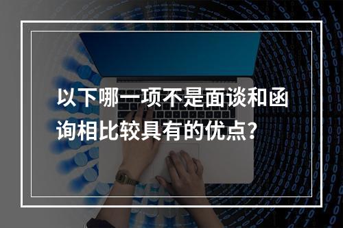 以下哪一项不是面谈和函询相比较具有的优点？