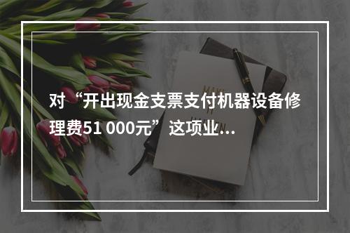 对“开出现金支票支付机器设备修理费51 000元”这项业务，