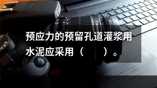 预应力的预留孔道灌浆用水泥应采用（　　）。