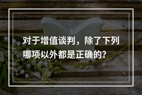 对于增值谈判，除了下列哪项以外都是正确的？