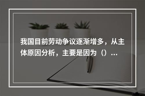 我国目前劳动争议逐渐增多，从主体原因分析，主要是因为（）。