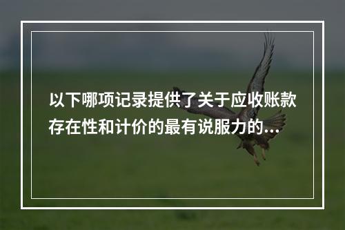 以下哪项记录提供了关于应收账款存在性和计价的最有说服力的审计