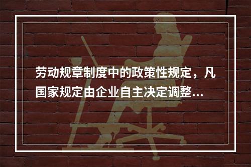 劳动规章制度中的政策性规定，凡国家规定由企业自主决定调整标准