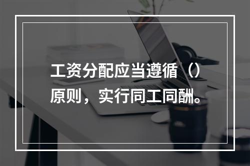 工资分配应当遵循（）原则，实行同工同酬。