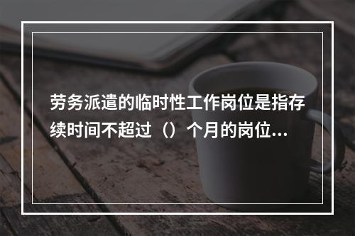 劳务派遣的临时性工作岗位是指存续时间不超过（）个月的岗位。