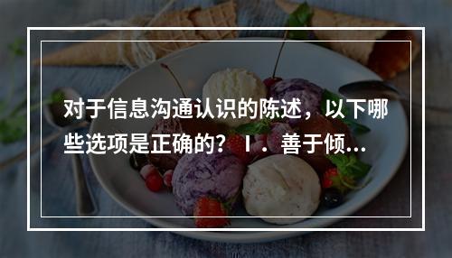 对于信息沟通认识的陈述，以下哪些选项是正确的？Ⅰ．善于倾听，