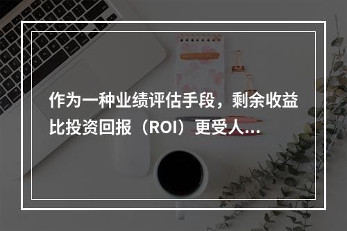 作为一种业绩评估手段，剩余收益比投资回报（ROI）更受人们青