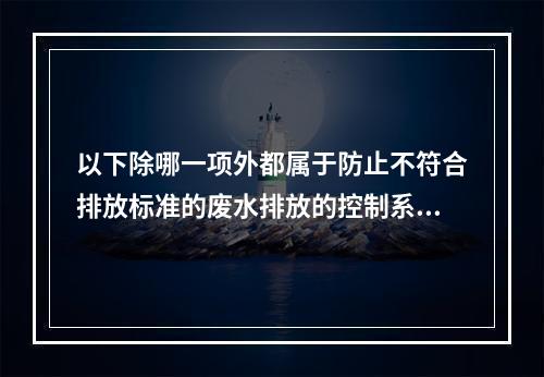 以下除哪一项外都属于防止不符合排放标准的废水排放的控制系统？