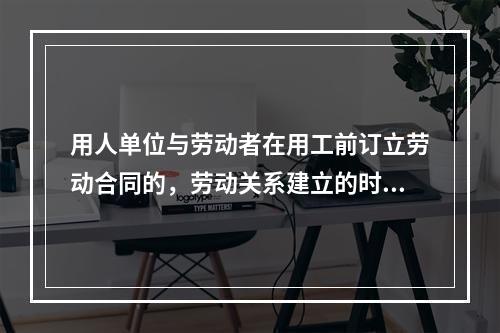 用人单位与劳动者在用工前订立劳动合同的，劳动关系建立的时间是