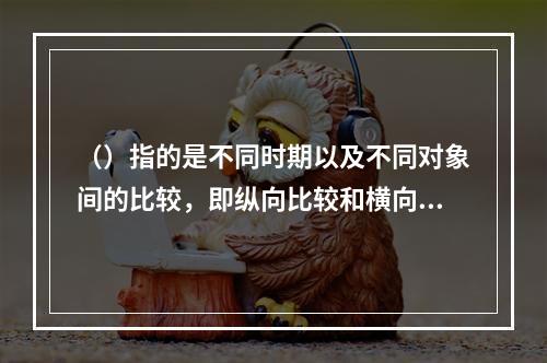 （）指的是不同时期以及不同对象间的比较，即纵向比较和横向比较