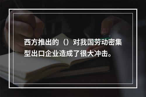 西方推出的（）对我国劳动密集型出口企业造成了很大冲击。