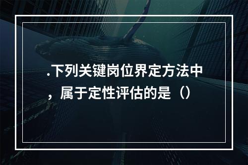 .下列关键岗位界定方法中，属于定性评估的是（）