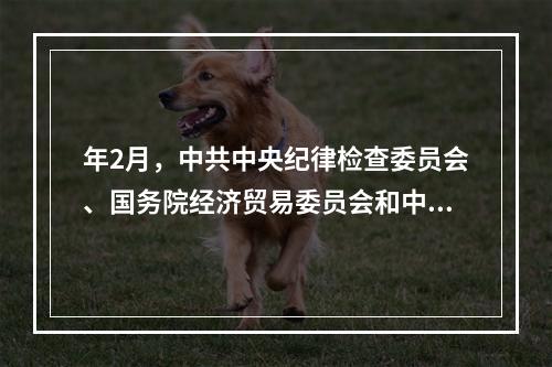 年2月，中共中央纪律检查委员会、国务院经济贸易委员会和中华全