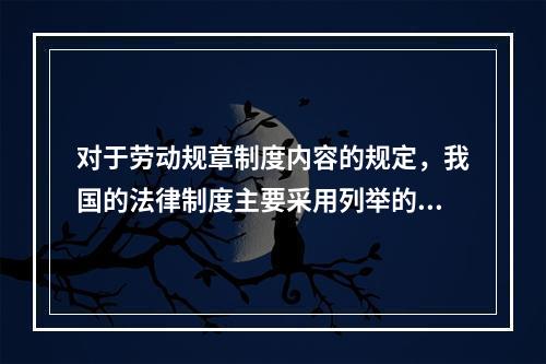 对于劳动规章制度内容的规定，我国的法律制度主要采用列举的方式