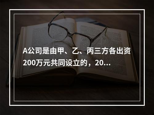 A公司是由甲、乙、丙三方各出资200万元共同设立的，2019