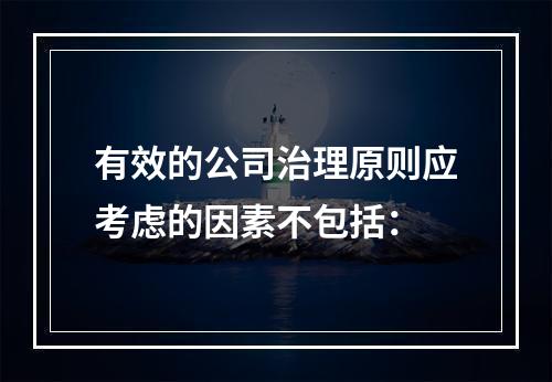 有效的公司治理原则应考虑的因素不包括：