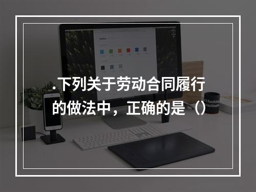 .下列关于劳动合同履行的做法中，正确的是（）