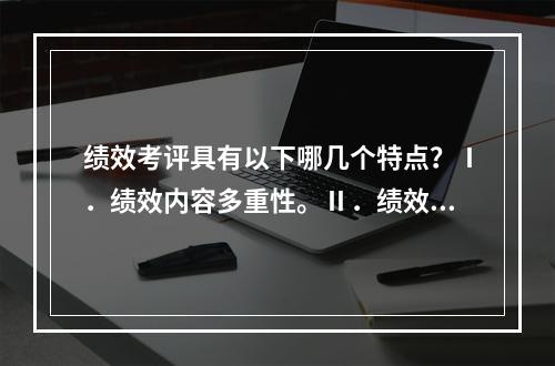 绩效考评具有以下哪几个特点？Ⅰ．绩效内容多重性。Ⅱ．绩效的多