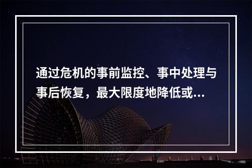 通过危机的事前监控、事中处理与事后恢复，最大限度地降低或消除