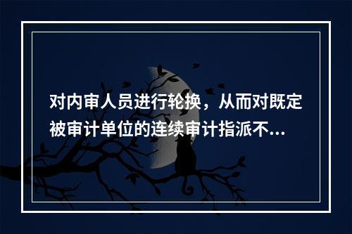 对内审人员进行轮换，从而对既定被审计单位的连续审计指派不同的