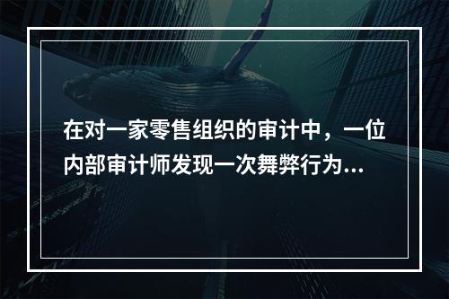 在对一家零售组织的审计中，一位内部审计师发现一次舞弊行为。仓