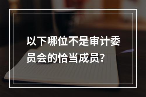 以下哪位不是审计委员会的恰当成员？