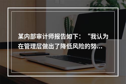 某内部审计师报告如下：“我认为在管理层做出了降低风险的努力后