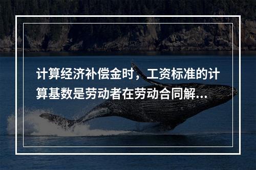 计算经济补偿金时，工资标准的计算基数是劳动者在劳动合同解除或