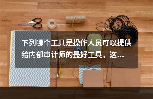 下列哪个工具是操作人员可以提供给内部审计师的最好工具，这样内