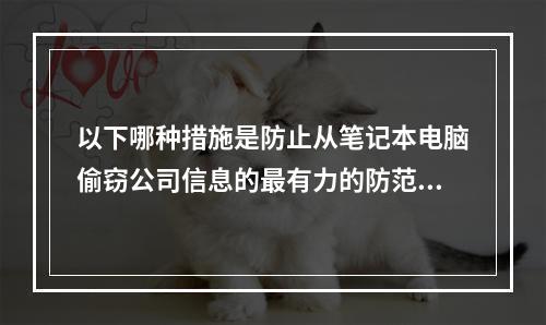 以下哪种措施是防止从笔记本电脑偷窃公司信息的最有力的防范手段