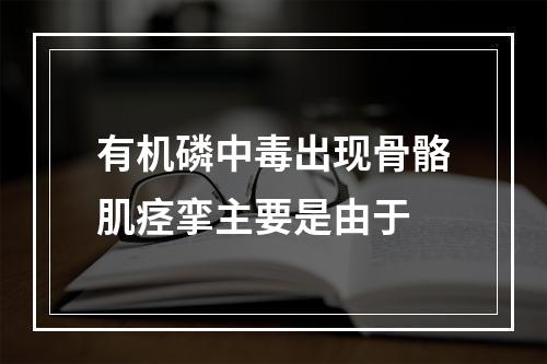 有机磷中毒出现骨骼肌痉挛主要是由于