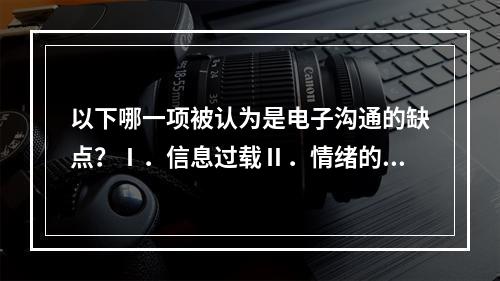 以下哪一项被认为是电子沟通的缺点？Ⅰ．信息过载Ⅱ．情绪的误传