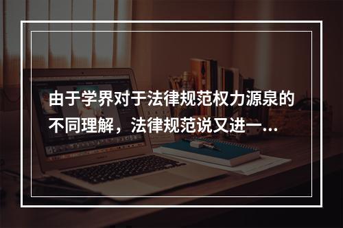 由于学界对于法律规范权力源泉的不同理解，法律规范说又进一步演