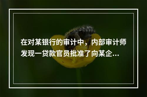 在对某银行的审计中，内部审计师发现一贷款官员批准了向某企业集