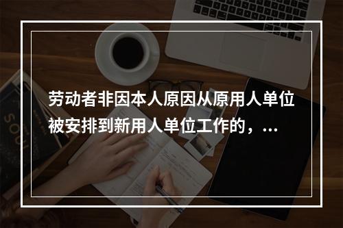 劳动者非因本人原因从原用人单位被安排到新用人单位工作的，劳动