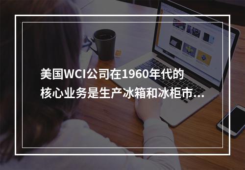 美国WCI公司在1960年代的核心业务是生产冰箱和冰柜市场，