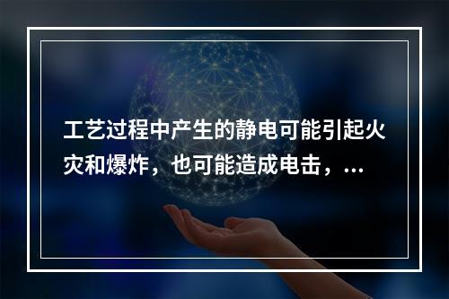 工艺过程中产生的静电可能引起火灾和爆炸，也可能造成电击，还会