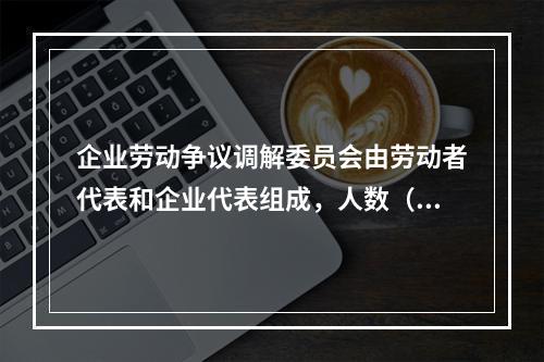 企业劳动争议调解委员会由劳动者代表和企业代表组成，人数（），