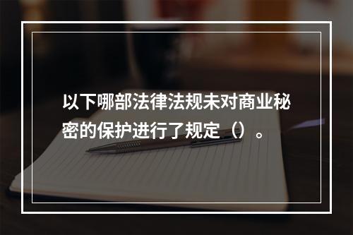 以下哪部法律法规未对商业秘密的保护进行了规定（）。