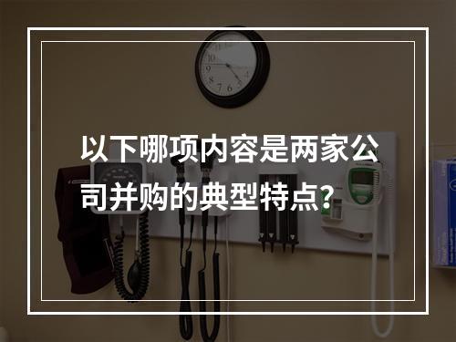 以下哪项内容是两家公司并购的典型特点？