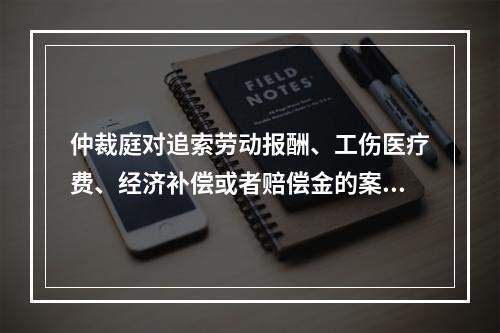 仲裁庭对追索劳动报酬、工伤医疗费、经济补偿或者赔偿金的案件，