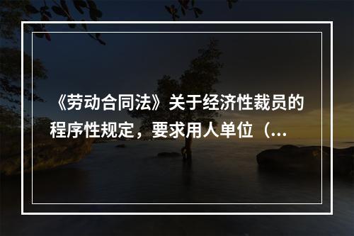 《劳动合同法》关于经济性裁员的程序性规定，要求用人单位（）。