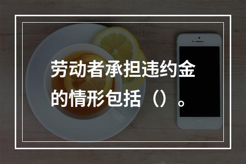 劳动者承担违约金的情形包括（）。