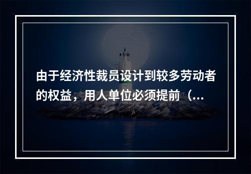 由于经济性裁员设计到较多劳动者的权益，用人单位必须提前（）天