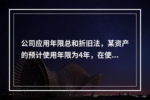 公司应用年限总和折旧法，某资产的预计使用年限为4年，在使用该