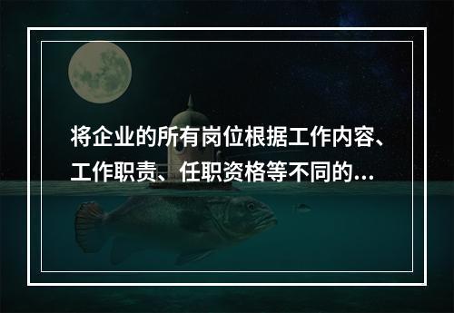 将企业的所有岗位根据工作内容、工作职责、任职资格等不同的要求