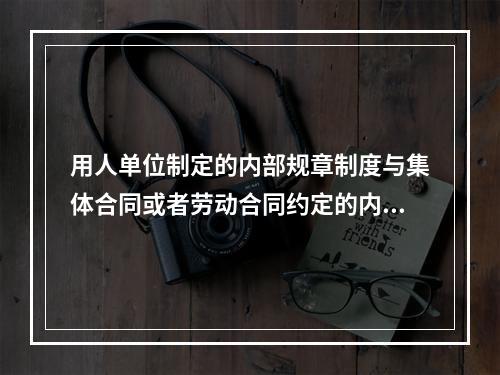 用人单位制定的内部规章制度与集体合同或者劳动合同约定的内容不