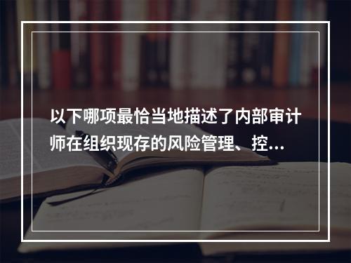 以下哪项最恰当地描述了内部审计师在组织现存的风险管理、控制以