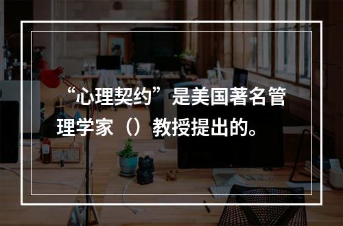 “心理契约”是美国著名管理学家（）教授提出的。