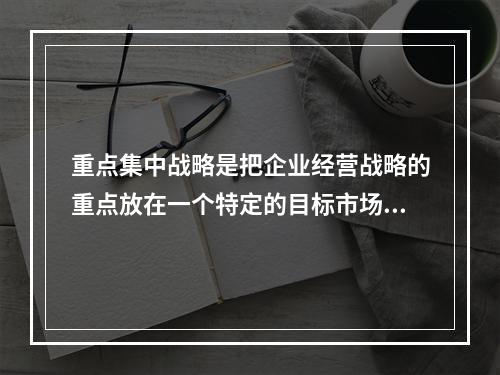 重点集中战略是把企业经营战略的重点放在一个特定的目标市场上并